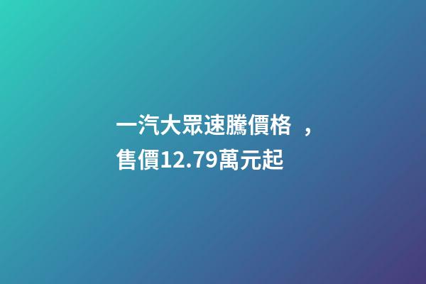一汽大眾速騰價格，售價12.79萬元起-第1張-觀點-玄機派